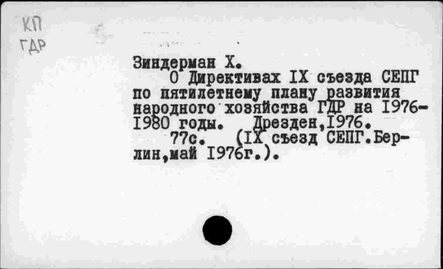 ﻿КО
гдр
Зиндерман X.
О Директивах IX съезда СЕПГ по пятилетнему плану развития народного хозяйства ГДР на 1976-1980 годы. , Дрезден,1976.
77с. (IX съезд СЕПГ.Берлин,май 1976г.).